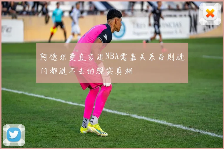 阿德尔曼直言进NBA需靠关系否则连门都进不去的现实真相