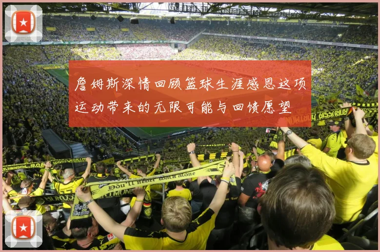 詹姆斯深情回顾篮球生涯感恩这项运动带来的无限可能与回馈愿望