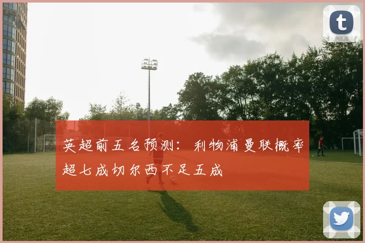 英超前五名预测：利物浦曼联概率超七成切尔西不足五成