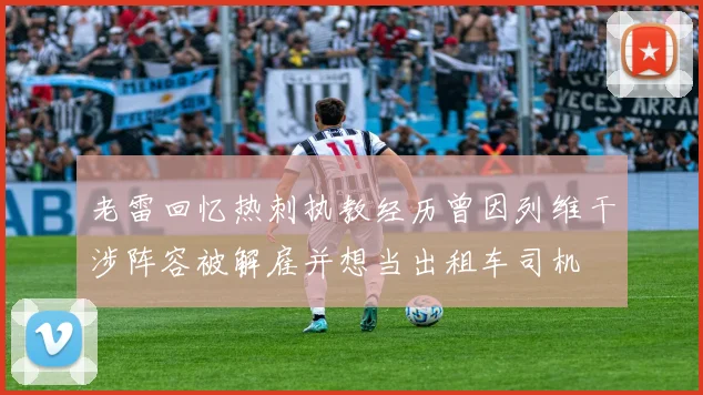老雷回忆热刺执教经历曾因列维干涉阵容被解雇并想当出租车司机