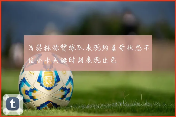 马瑟林称赞球队表现约基奇状态不佳小卡关键时刻表现出色
