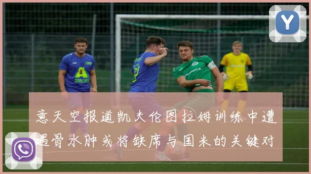 意天空报道凯夫伦图拉姆训练中遭遇骨水肿或将缺席与国米的关键对决