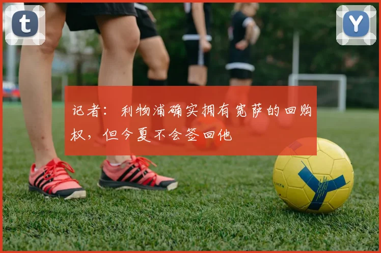 记者：利物浦确实拥有宽萨的回购权，但今夏不会签回他