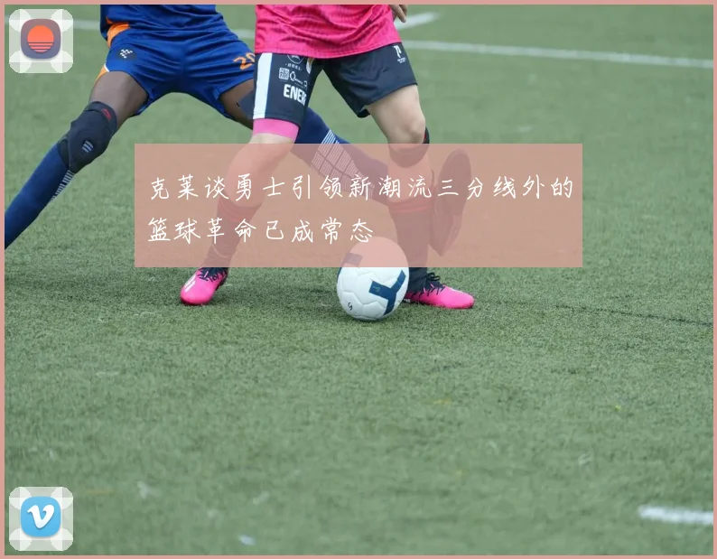克莱谈勇士引领新潮流三分线外的篮球革命已成常态