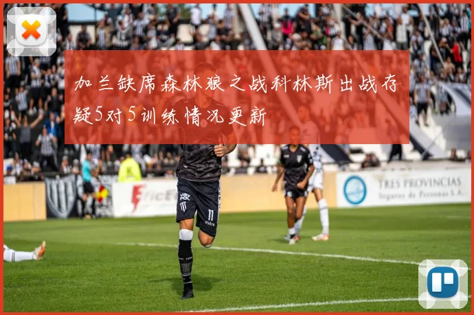 加兰缺席森林狼之战科林斯出战存疑5对5训练情况更新