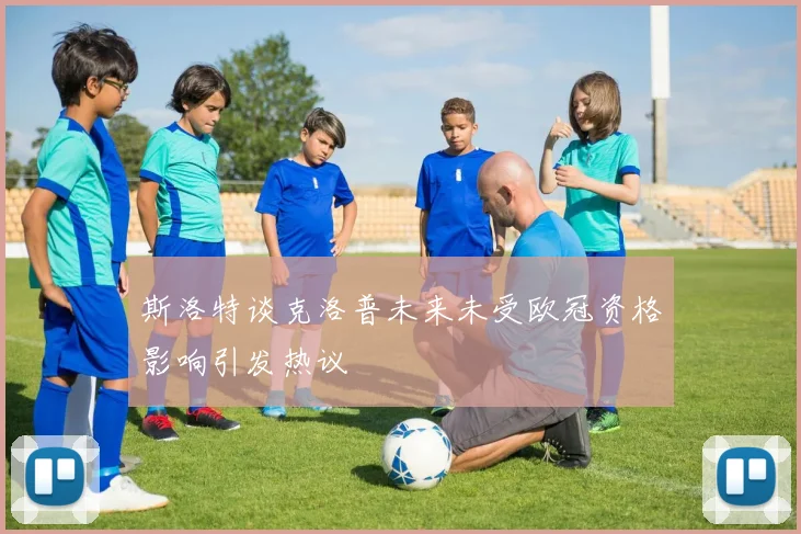 斯洛特谈克洛普未来未受欧冠资格影响引发热议