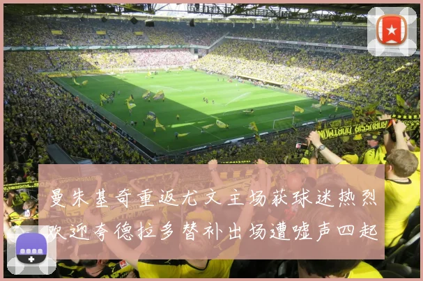 曼朱基奇重返尤文主场获球迷热烈欢迎夸德拉多替补出场遭嘘声四起