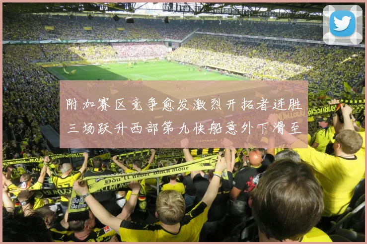 附加赛区竞争愈发激烈开拓者连胜三场跃升西部第九快船意外下滑至第十
