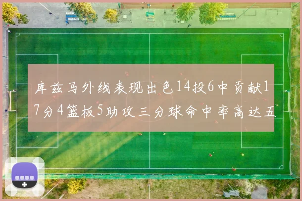 库兹马外线表现出色14投6中贡献17分4篮板5助攻三分球命中率高达五成