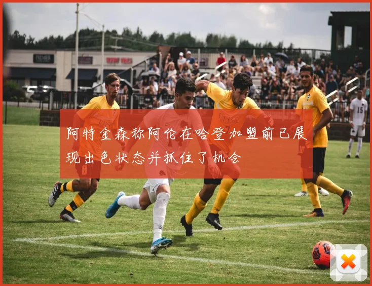 阿特金森称阿伦在哈登加盟前已展现出色状态并抓住了机会