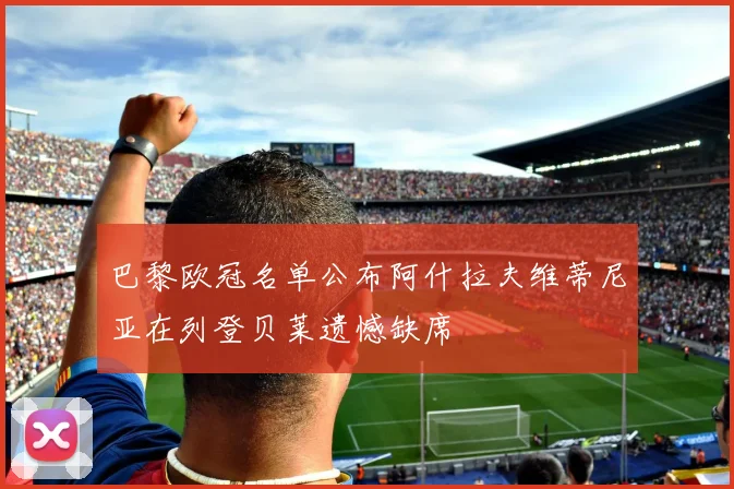 巴黎欧冠名单公布阿什拉夫维蒂尼亚在列登贝莱遗憾缺席