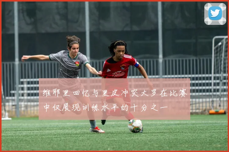 维耶里回忆与里皮冲突大罗在比赛中仅展现训练水平的十分之一